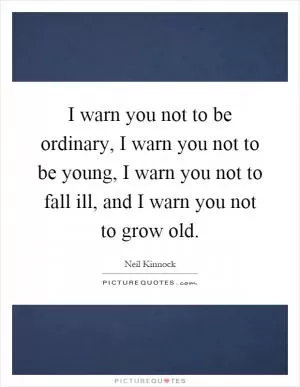 I warn you not to be ordinary, I warn you not to be young, I warn you not to fall ill, and I warn you not to grow old Picture Quote #1