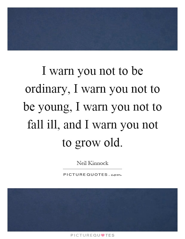 I warn you not to be ordinary, I warn you not to be young, I warn you not to fall ill, and I warn you not to grow old Picture Quote #1