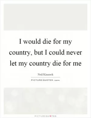 I would die for my country, but I could never let my country die for me Picture Quote #1