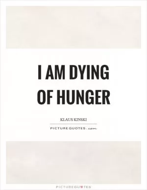 I am dying of hunger Picture Quote #1