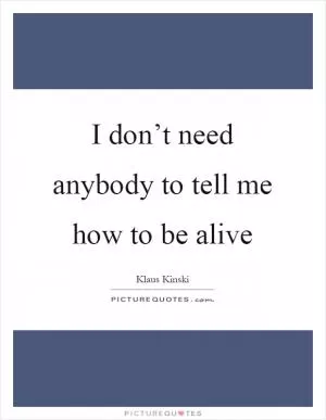 I don’t need anybody to tell me how to be alive Picture Quote #1