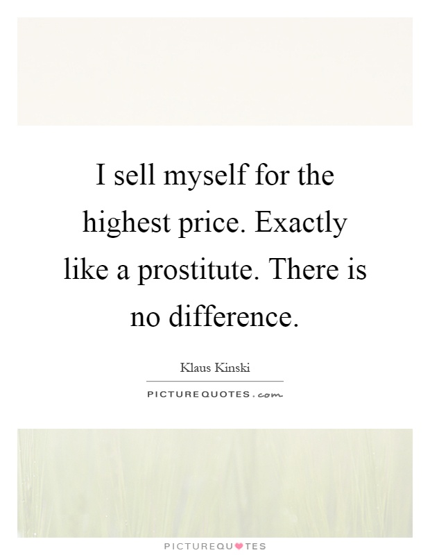 I sell myself for the highest price. Exactly like a prostitute. There is no difference Picture Quote #1