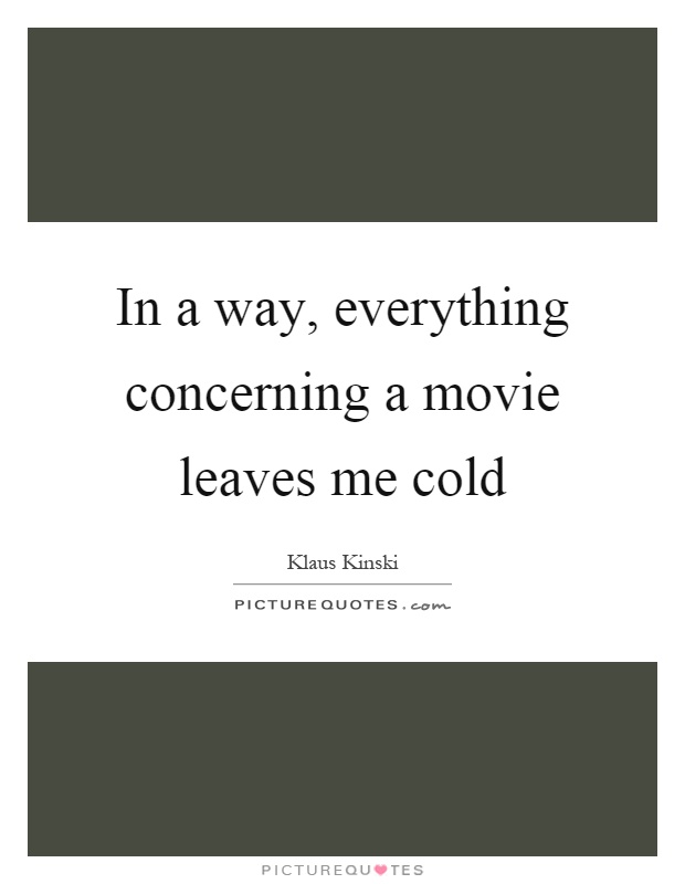 In a way, everything concerning a movie leaves me cold Picture Quote #1