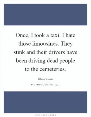 Once, I took a taxi. I hate those limousines. They stink and their drivers have been driving dead people to the cemeteries Picture Quote #1