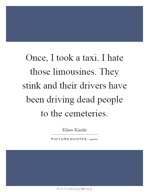 Once, I took a taxi. I hate those limousines. They stink and their drivers have been driving dead people to the cemeteries Picture Quote #1