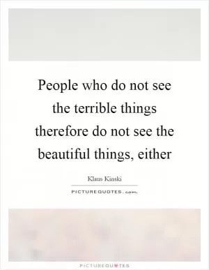 People who do not see the terrible things therefore do not see the beautiful things, either Picture Quote #1