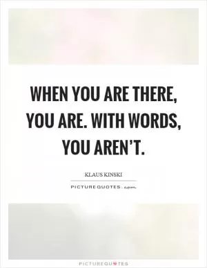 When you are there, you are. With words, you aren’t Picture Quote #1