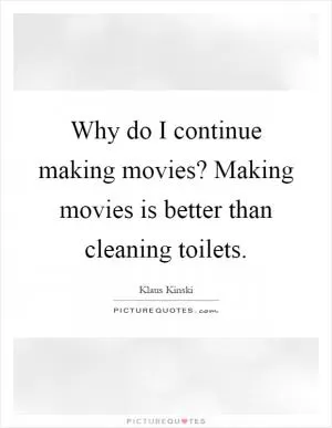 Why do I continue making movies? Making movies is better than cleaning toilets Picture Quote #1