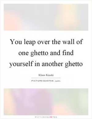 You leap over the wall of one ghetto and find yourself in another ghetto Picture Quote #1