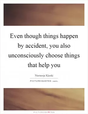 Even though things happen by accident, you also unconsciously choose things that help you Picture Quote #1