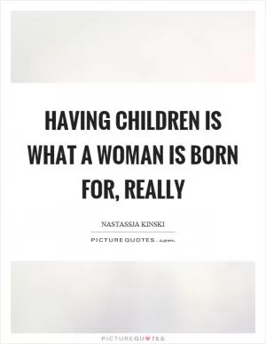 Having children is what a woman is born for, really Picture Quote #1