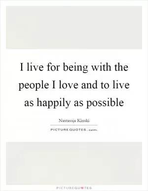 I live for being with the people I love and to live as happily as possible Picture Quote #1