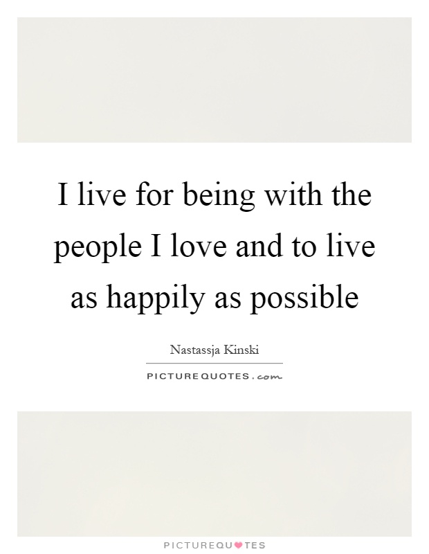 I live for being with the people I love and to live as happily as possible Picture Quote #1