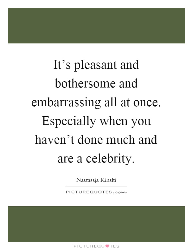 It's pleasant and bothersome and embarrassing all at once. Especially when you haven't done much and are a celebrity Picture Quote #1