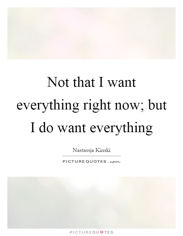 Not that I want everything right now; but I do want everything Picture Quote #1