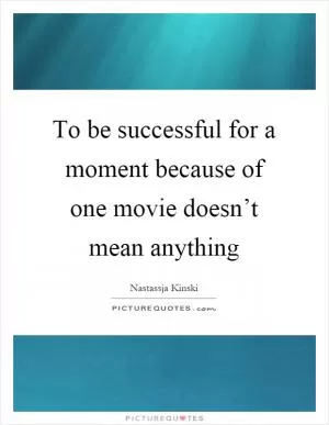 To be successful for a moment because of one movie doesn’t mean anything Picture Quote #1