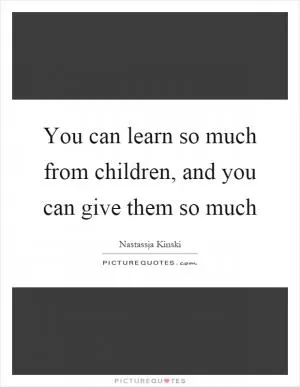 You can learn so much from children, and you can give them so much Picture Quote #1