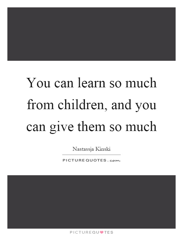 You can learn so much from children, and you can give them so much Picture Quote #1