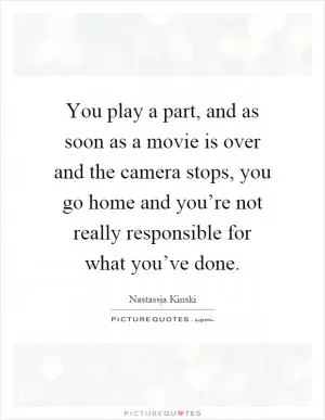 You play a part, and as soon as a movie is over and the camera stops, you go home and you’re not really responsible for what you’ve done Picture Quote #1