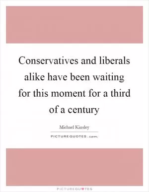 Conservatives and liberals alike have been waiting for this moment for a third of a century Picture Quote #1