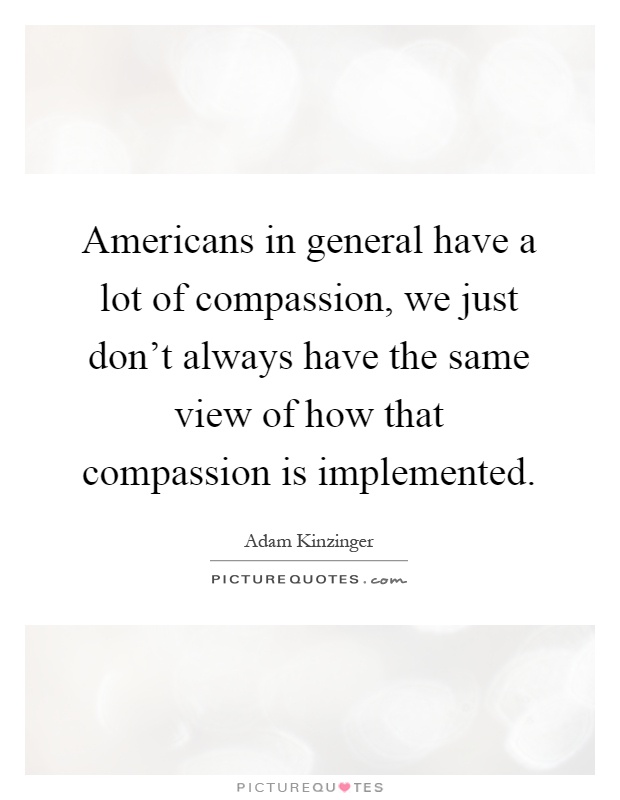 Americans in general have a lot of compassion, we just don't always have the same view of how that compassion is implemented Picture Quote #1