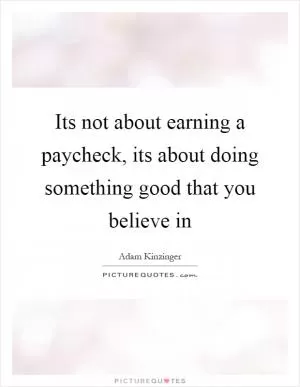 Its not about earning a paycheck, its about doing something good that you believe in Picture Quote #1