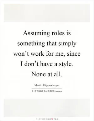 Assuming roles is something that simply won’t work for me, since I don’t have a style. None at all Picture Quote #1