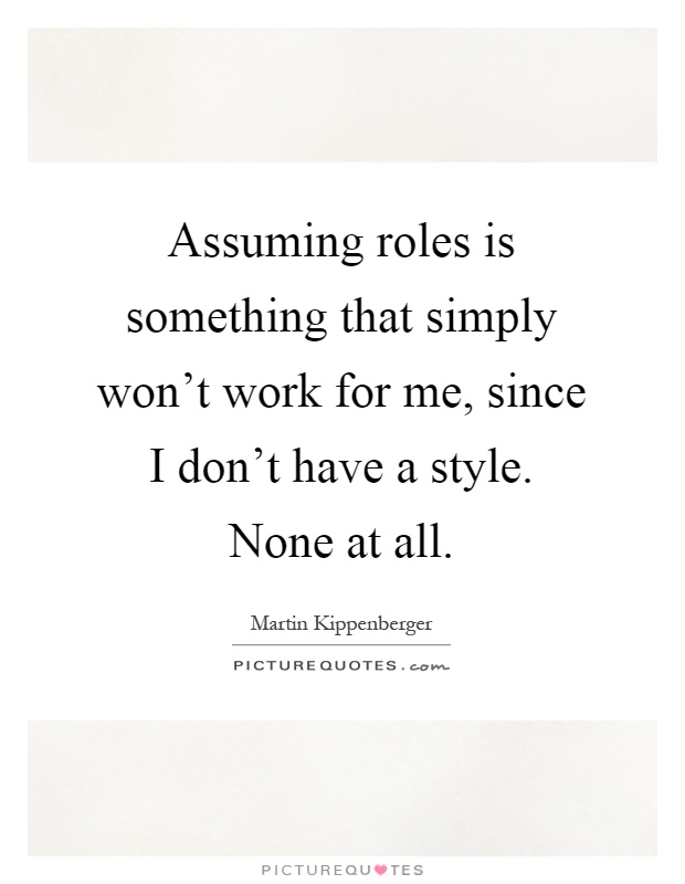 Assuming roles is something that simply won't work for me, since I don't have a style. None at all Picture Quote #1