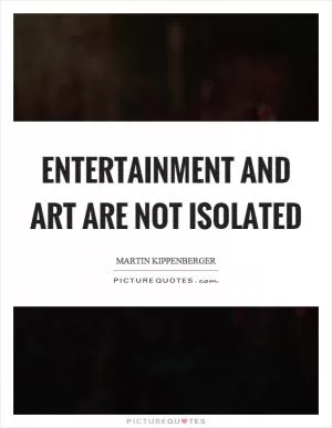 Entertainment and art are not isolated Picture Quote #1