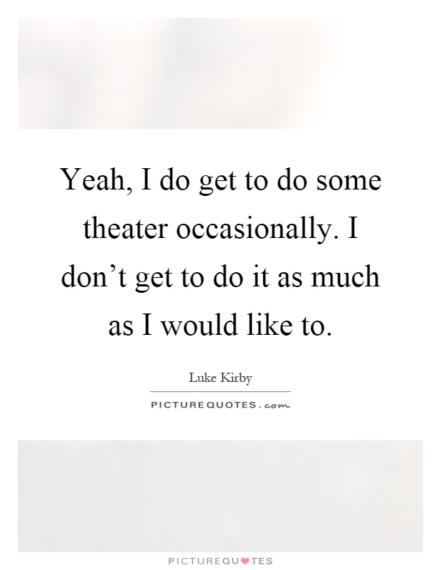 Yeah, I do get to do some theater occasionally. I don't get to do it as much as I would like to Picture Quote #1