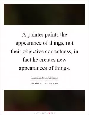 A painter paints the appearance of things, not their objective correctness, in fact he creates new appearances of things Picture Quote #1