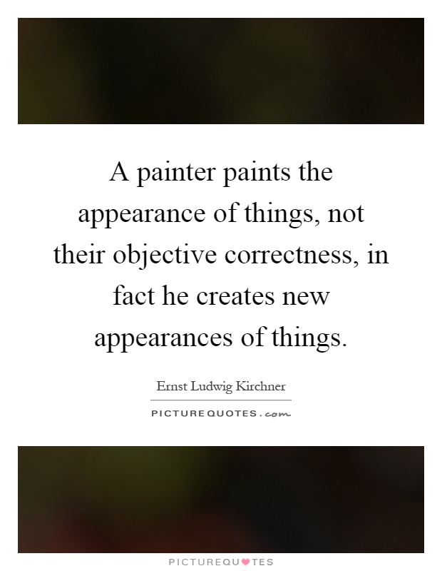 A painter paints the appearance of things, not their objective correctness, in fact he creates new appearances of things Picture Quote #1