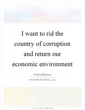 I want to rid the country of corruption and return our economic environment Picture Quote #1