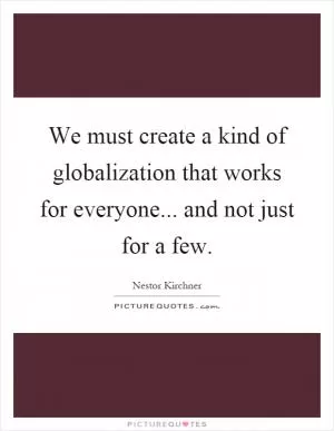 We must create a kind of globalization that works for everyone... and not just for a few Picture Quote #1