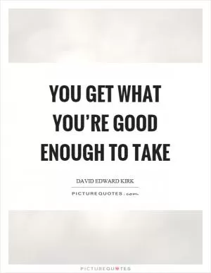 You get what you’re good enough to take Picture Quote #1