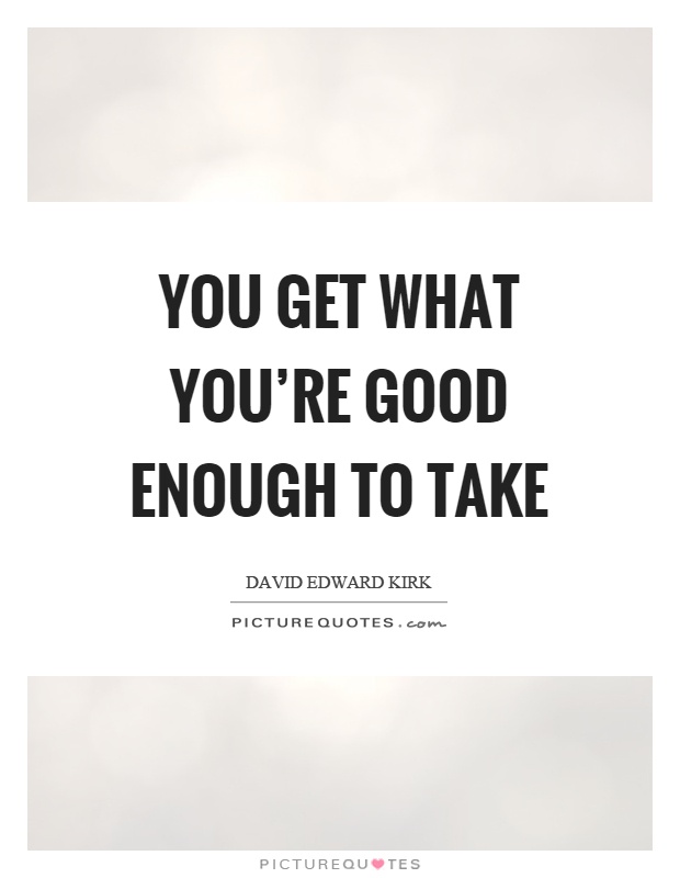 You get what you're good enough to take Picture Quote #1