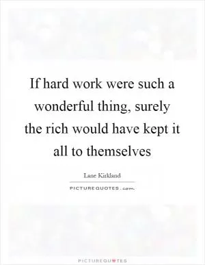 If hard work were such a wonderful thing, surely the rich would have kept it all to themselves Picture Quote #1