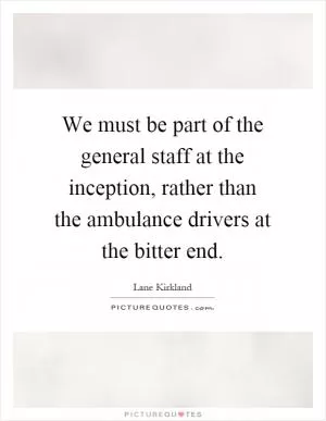 We must be part of the general staff at the inception, rather than the ambulance drivers at the bitter end Picture Quote #1