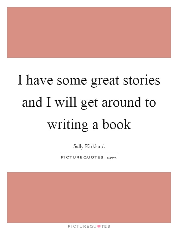 I have some great stories and I will get around to writing a book Picture Quote #1