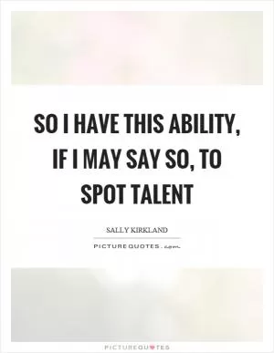 So I have this ability, if I may say so, to spot talent Picture Quote #1