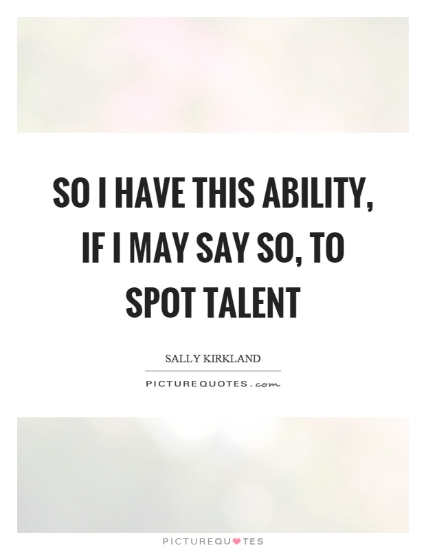 So I have this ability, if I may say so, to spot talent Picture Quote #1