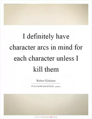 I definitely have character arcs in mind for each character unless I kill them Picture Quote #1