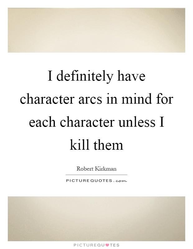 I definitely have character arcs in mind for each character unless I kill them Picture Quote #1