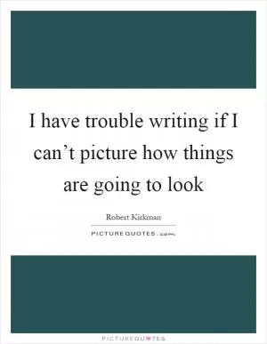 I have trouble writing if I can’t picture how things are going to look Picture Quote #1