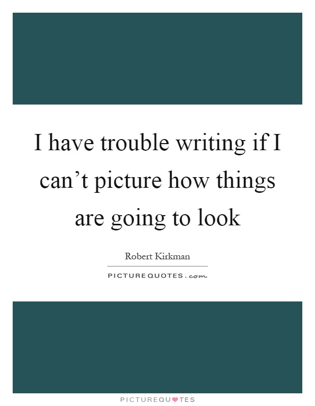 I have trouble writing if I can't picture how things are going to look Picture Quote #1