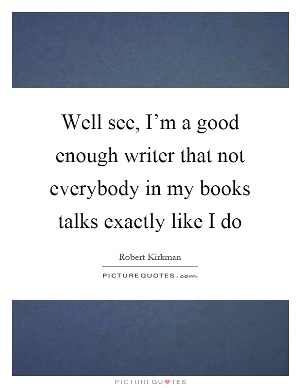 Well see, I'm a good enough writer that not everybody in my books talks exactly like I do Picture Quote #1