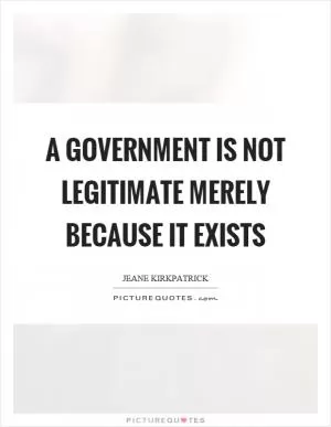 A government is not legitimate merely because it exists Picture Quote #1