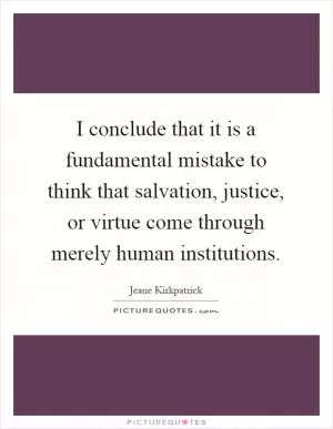 I conclude that it is a fundamental mistake to think that salvation, justice, or virtue come through merely human institutions Picture Quote #1