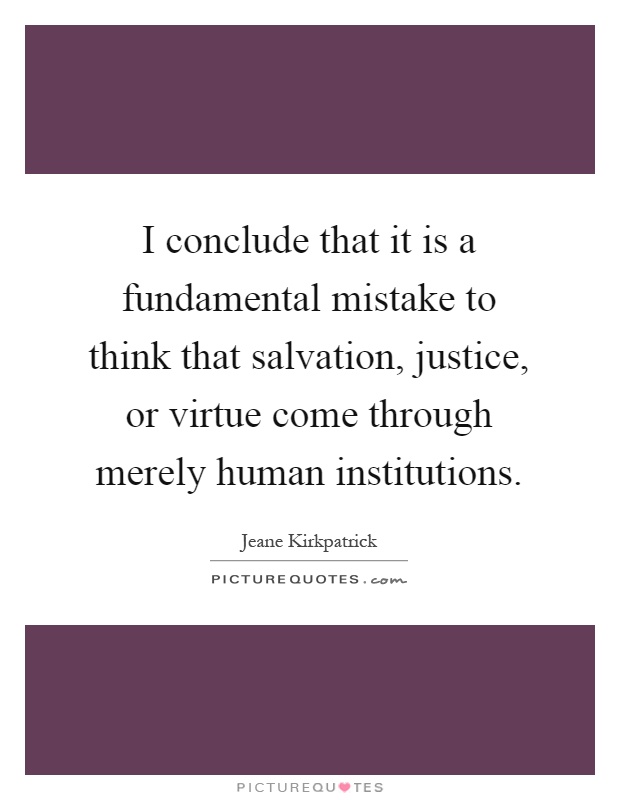 I conclude that it is a fundamental mistake to think that salvation, justice, or virtue come through merely human institutions Picture Quote #1
