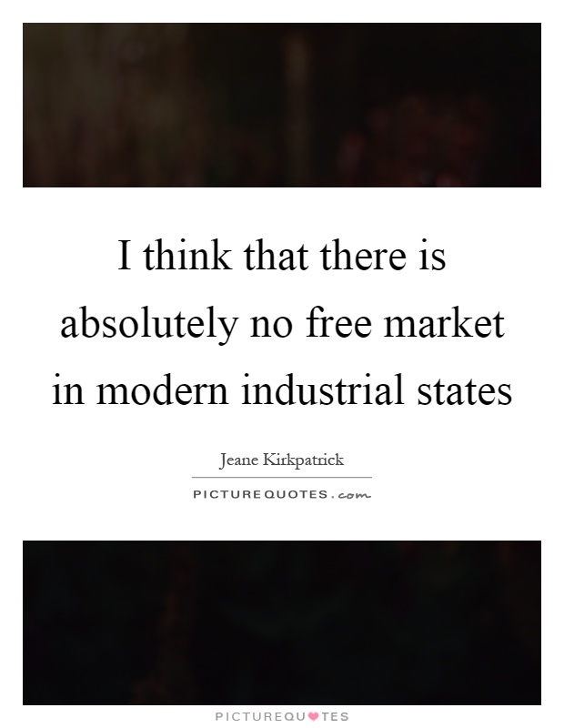 I think that there is absolutely no free market in modern industrial states Picture Quote #1